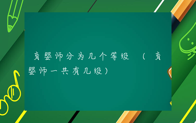 育婴师分为几个等级 (育婴师一共有几级)